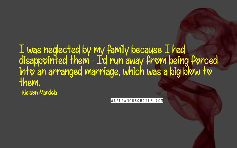 Nelson Mandela Quotes: I was neglected by my family because I had disappointed them - I'd run away from being forced into an arranged marriage, which was a big blow to them.