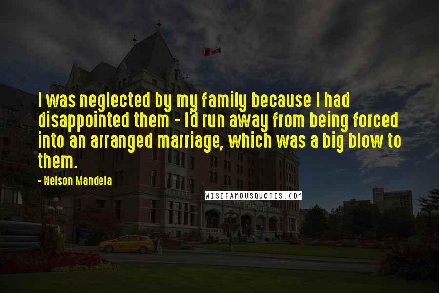 Nelson Mandela Quotes: I was neglected by my family because I had disappointed them - I'd run away from being forced into an arranged marriage, which was a big blow to them.