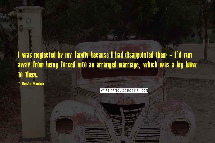 Nelson Mandela Quotes: I was neglected by my family because I had disappointed them - I'd run away from being forced into an arranged marriage, which was a big blow to them.