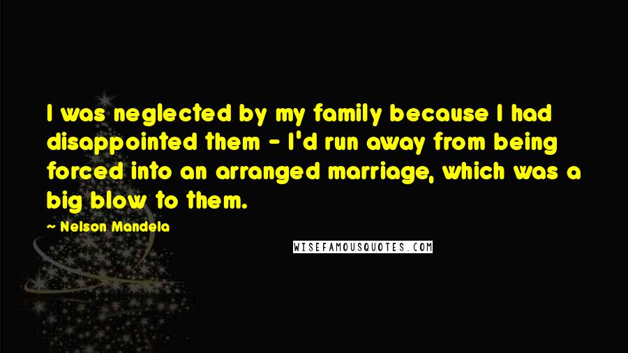 Nelson Mandela Quotes: I was neglected by my family because I had disappointed them - I'd run away from being forced into an arranged marriage, which was a big blow to them.