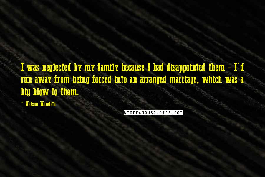 Nelson Mandela Quotes: I was neglected by my family because I had disappointed them - I'd run away from being forced into an arranged marriage, which was a big blow to them.