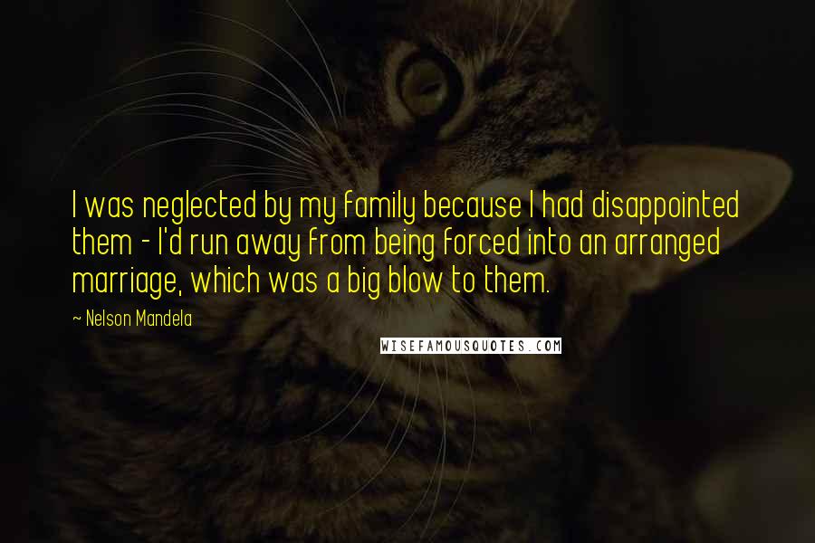 Nelson Mandela Quotes: I was neglected by my family because I had disappointed them - I'd run away from being forced into an arranged marriage, which was a big blow to them.