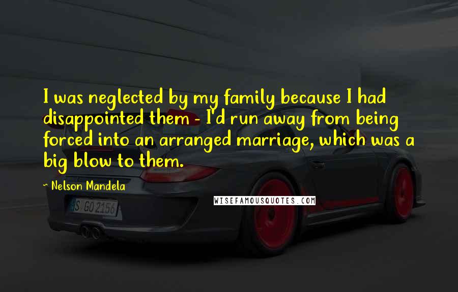 Nelson Mandela Quotes: I was neglected by my family because I had disappointed them - I'd run away from being forced into an arranged marriage, which was a big blow to them.