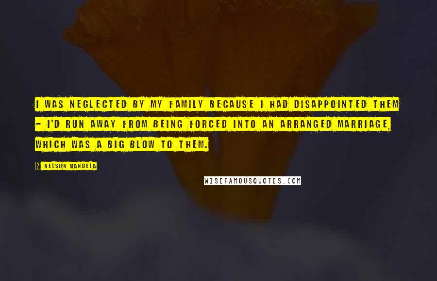 Nelson Mandela Quotes: I was neglected by my family because I had disappointed them - I'd run away from being forced into an arranged marriage, which was a big blow to them.