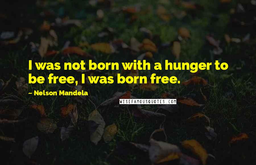 Nelson Mandela Quotes: I was not born with a hunger to be free, I was born free.