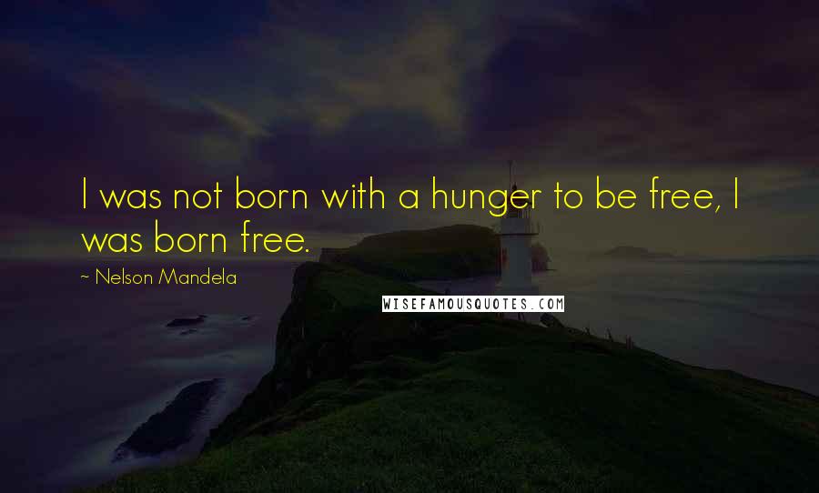 Nelson Mandela Quotes: I was not born with a hunger to be free, I was born free.