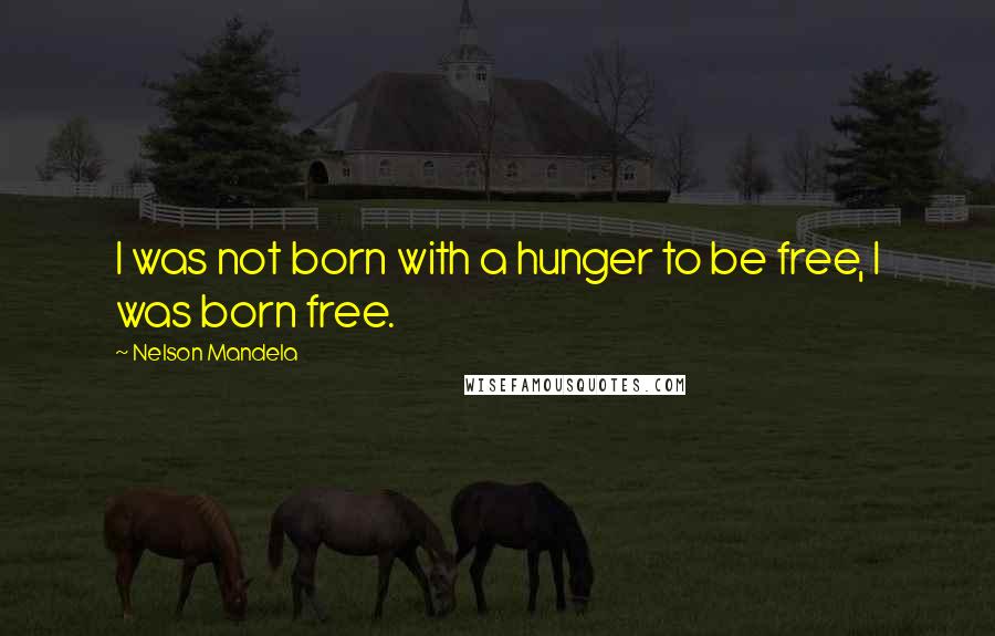 Nelson Mandela Quotes: I was not born with a hunger to be free, I was born free.