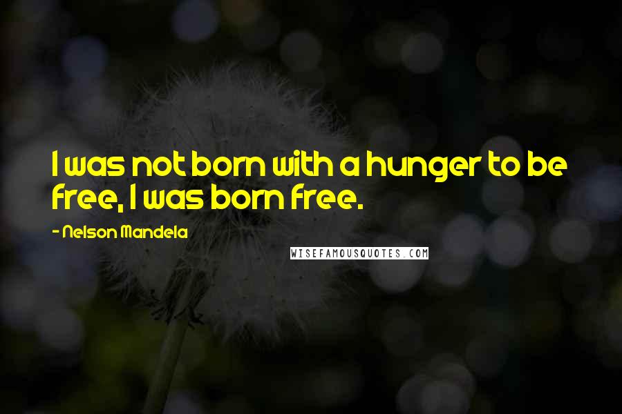 Nelson Mandela Quotes: I was not born with a hunger to be free, I was born free.