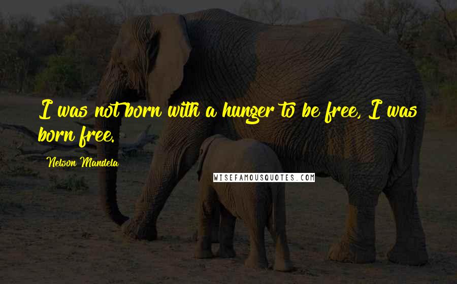 Nelson Mandela Quotes: I was not born with a hunger to be free, I was born free.