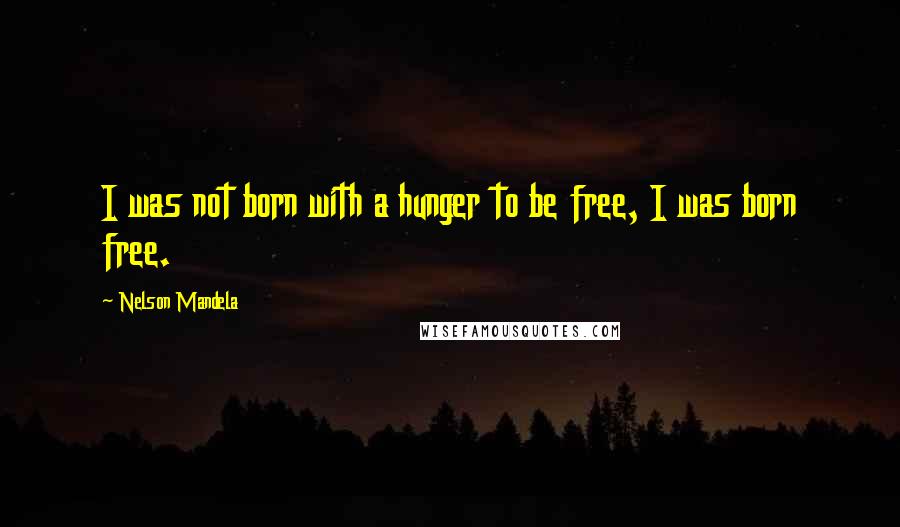 Nelson Mandela Quotes: I was not born with a hunger to be free, I was born free.