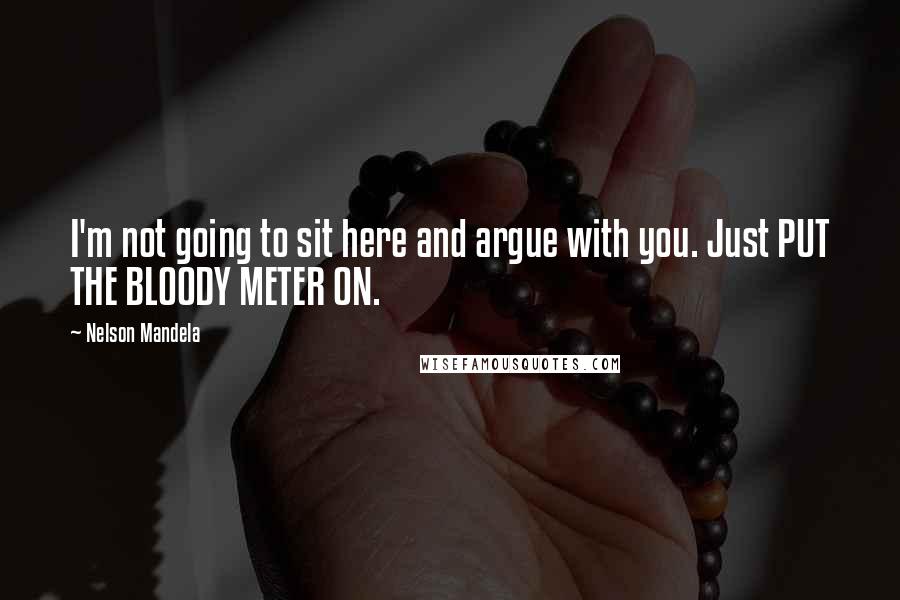 Nelson Mandela Quotes: I'm not going to sit here and argue with you. Just PUT THE BLOODY METER ON.