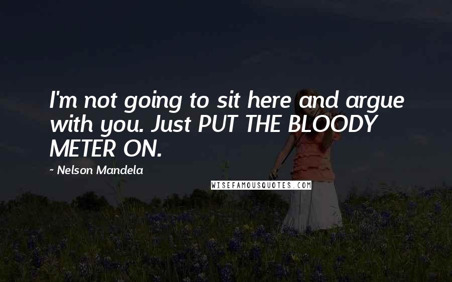 Nelson Mandela Quotes: I'm not going to sit here and argue with you. Just PUT THE BLOODY METER ON.