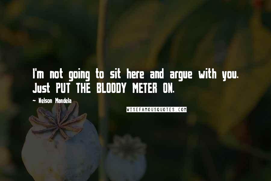 Nelson Mandela Quotes: I'm not going to sit here and argue with you. Just PUT THE BLOODY METER ON.
