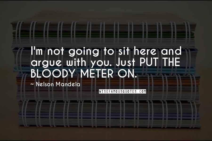 Nelson Mandela Quotes: I'm not going to sit here and argue with you. Just PUT THE BLOODY METER ON.