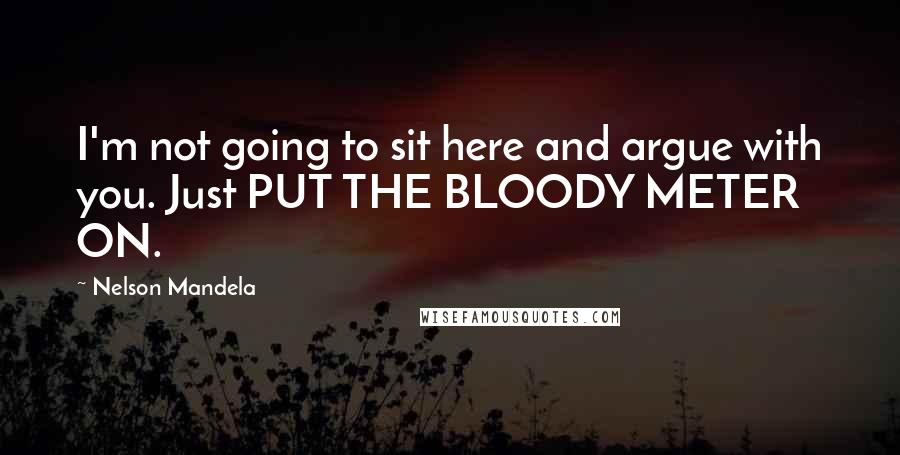 Nelson Mandela Quotes: I'm not going to sit here and argue with you. Just PUT THE BLOODY METER ON.