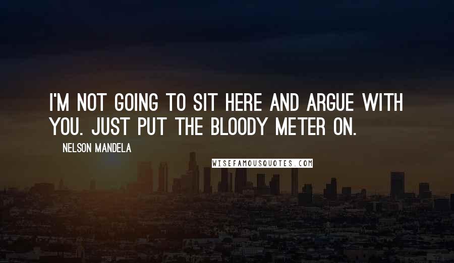 Nelson Mandela Quotes: I'm not going to sit here and argue with you. Just PUT THE BLOODY METER ON.