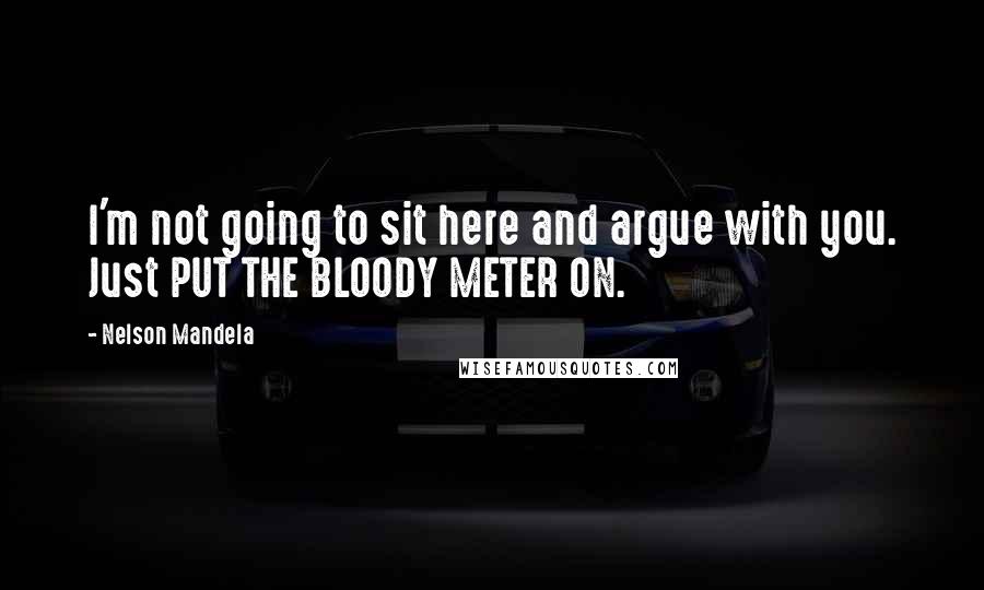 Nelson Mandela Quotes: I'm not going to sit here and argue with you. Just PUT THE BLOODY METER ON.