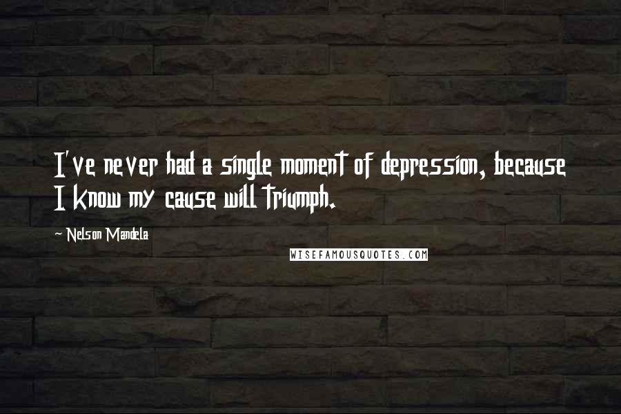 Nelson Mandela Quotes: I've never had a single moment of depression, because I know my cause will triumph.