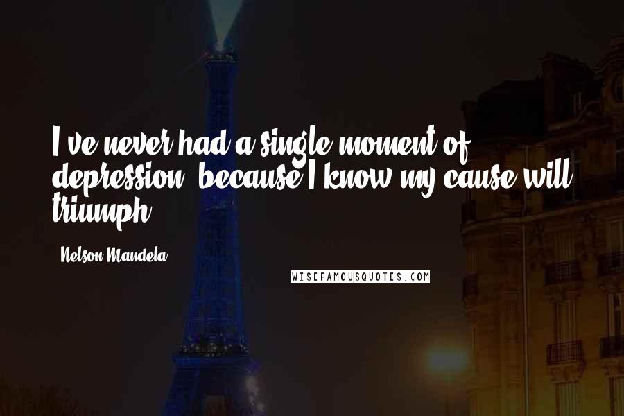 Nelson Mandela Quotes: I've never had a single moment of depression, because I know my cause will triumph.