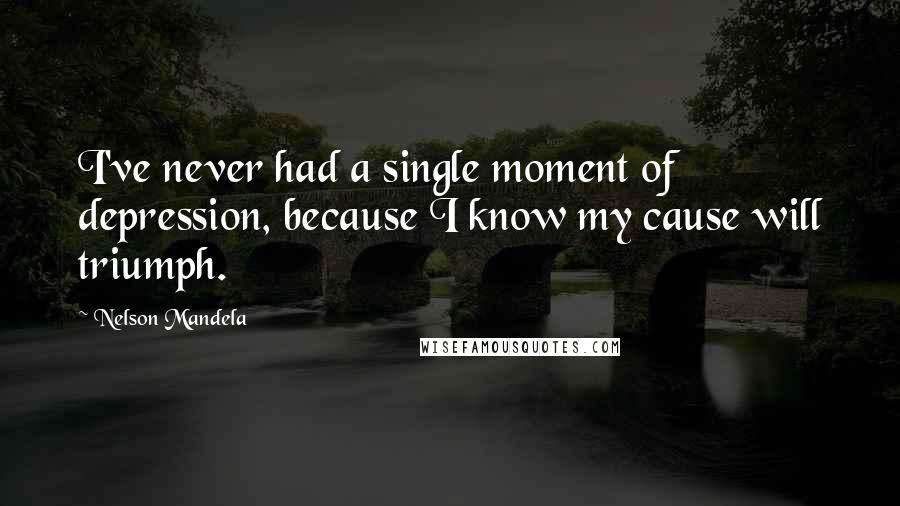 Nelson Mandela Quotes: I've never had a single moment of depression, because I know my cause will triumph.