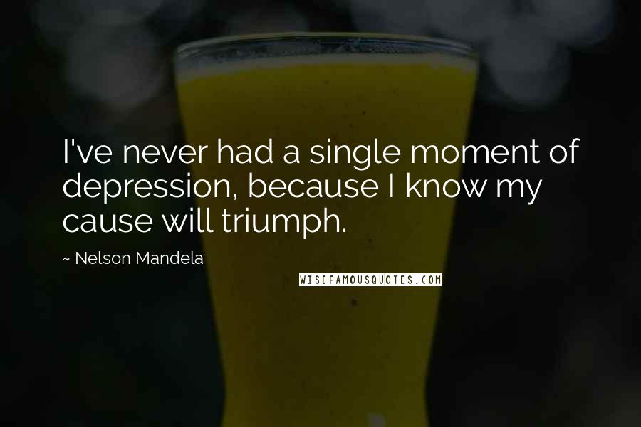 Nelson Mandela Quotes: I've never had a single moment of depression, because I know my cause will triumph.