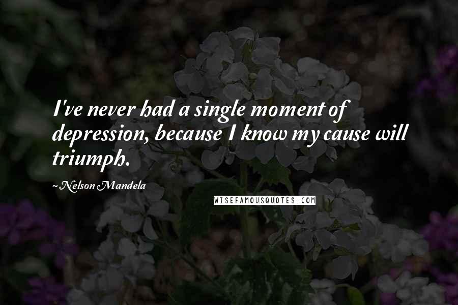 Nelson Mandela Quotes: I've never had a single moment of depression, because I know my cause will triumph.