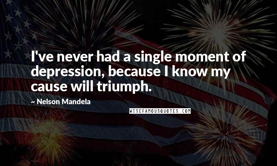 Nelson Mandela Quotes: I've never had a single moment of depression, because I know my cause will triumph.