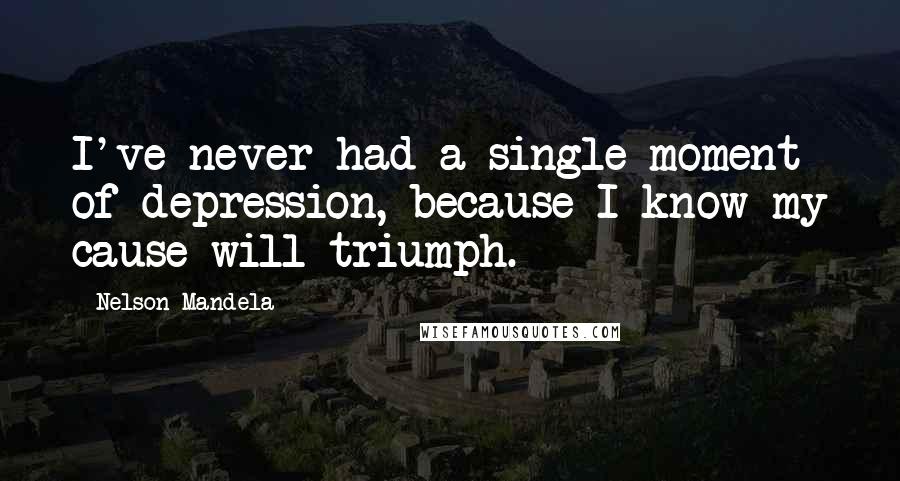 Nelson Mandela Quotes: I've never had a single moment of depression, because I know my cause will triumph.