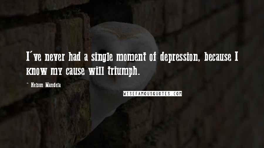 Nelson Mandela Quotes: I've never had a single moment of depression, because I know my cause will triumph.