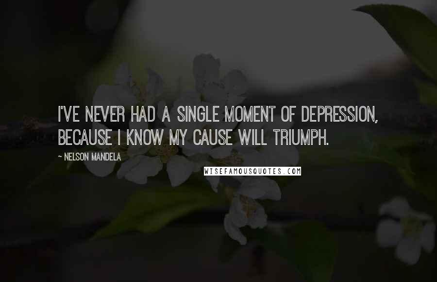 Nelson Mandela Quotes: I've never had a single moment of depression, because I know my cause will triumph.