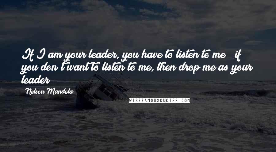 Nelson Mandela Quotes: If I am your leader, you have to listen to me & if you don't want to listen to me, then drop me as your leader