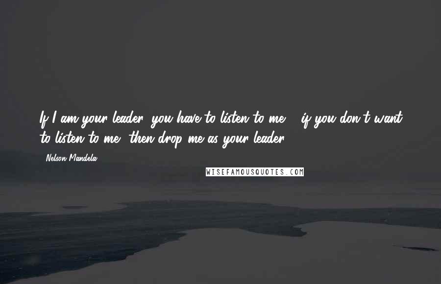 Nelson Mandela Quotes: If I am your leader, you have to listen to me & if you don't want to listen to me, then drop me as your leader