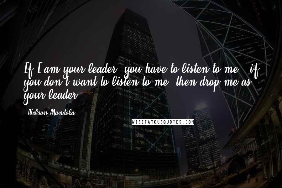 Nelson Mandela Quotes: If I am your leader, you have to listen to me & if you don't want to listen to me, then drop me as your leader