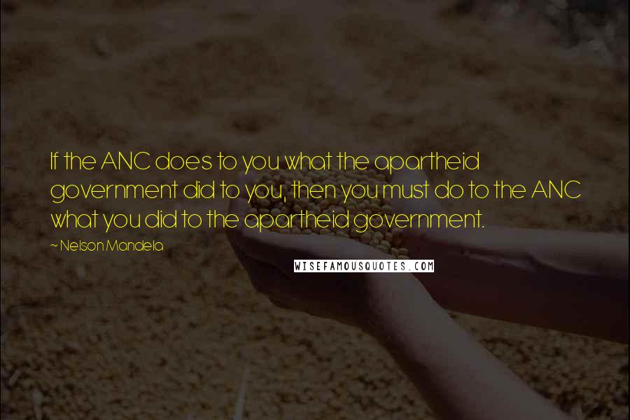 Nelson Mandela Quotes: If the ANC does to you what the apartheid government did to you, then you must do to the ANC what you did to the apartheid government.