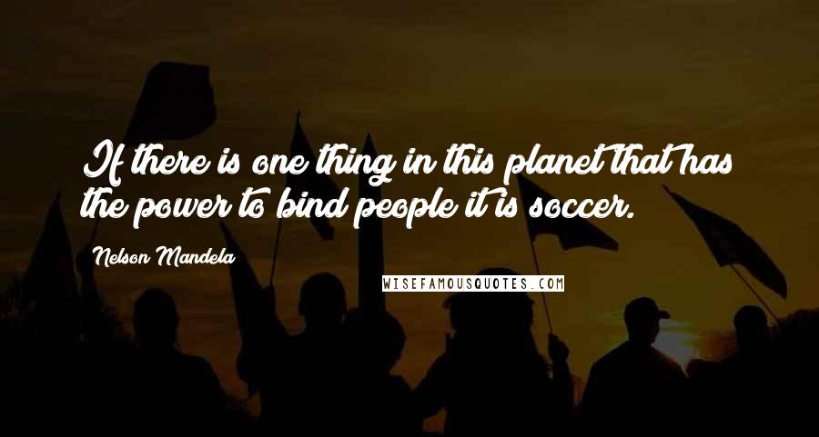 Nelson Mandela Quotes: If there is one thing in this planet that has the power to bind people it is soccer.