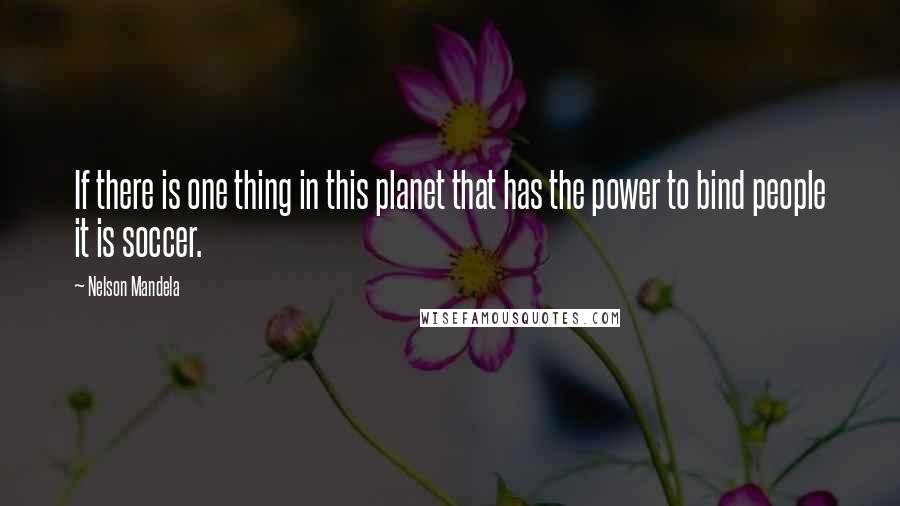 Nelson Mandela Quotes: If there is one thing in this planet that has the power to bind people it is soccer.