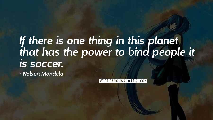 Nelson Mandela Quotes: If there is one thing in this planet that has the power to bind people it is soccer.