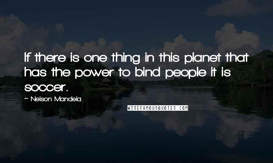 Nelson Mandela Quotes: If there is one thing in this planet that has the power to bind people it is soccer.