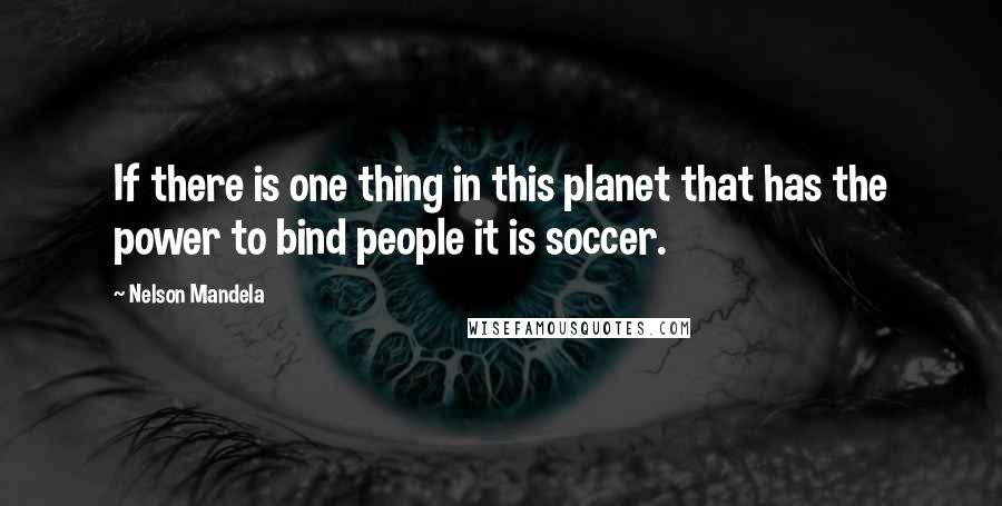 Nelson Mandela Quotes: If there is one thing in this planet that has the power to bind people it is soccer.