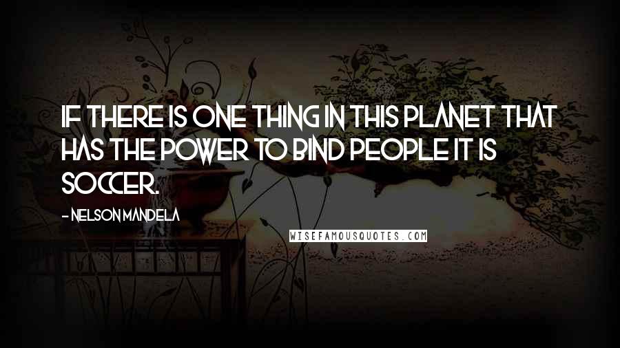 Nelson Mandela Quotes: If there is one thing in this planet that has the power to bind people it is soccer.