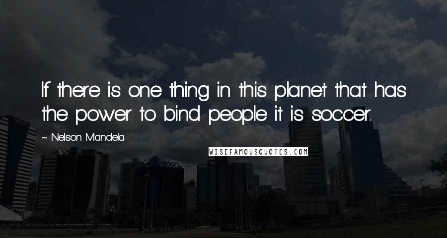 Nelson Mandela Quotes: If there is one thing in this planet that has the power to bind people it is soccer.