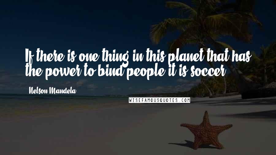 Nelson Mandela Quotes: If there is one thing in this planet that has the power to bind people it is soccer.