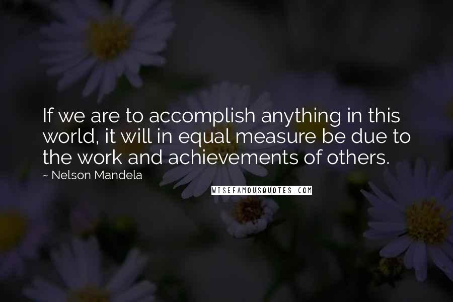 Nelson Mandela Quotes: If we are to accomplish anything in this world, it will in equal measure be due to the work and achievements of others.