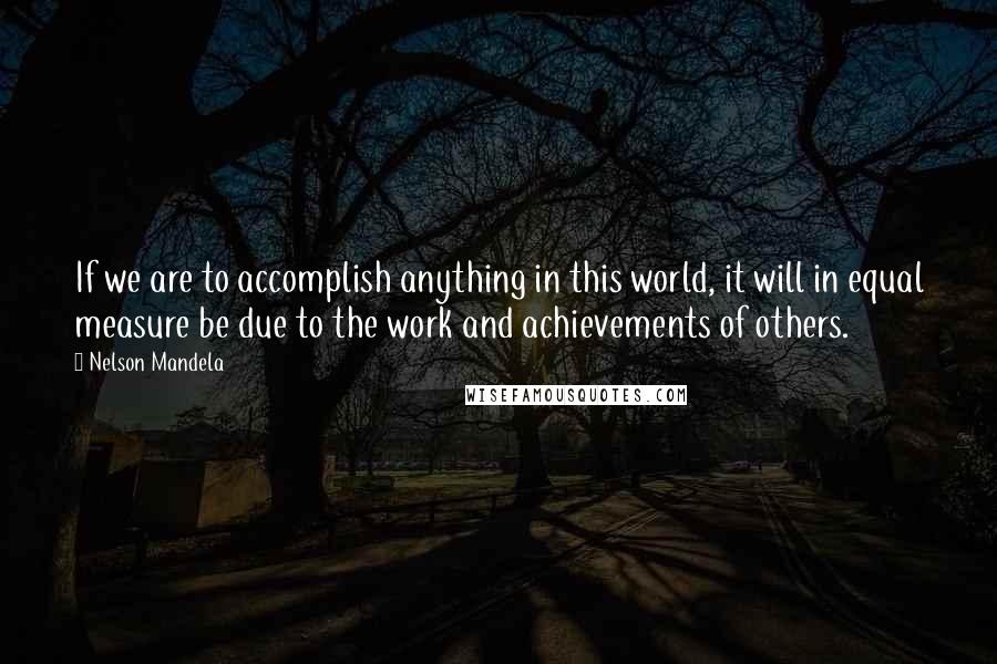 Nelson Mandela Quotes: If we are to accomplish anything in this world, it will in equal measure be due to the work and achievements of others.