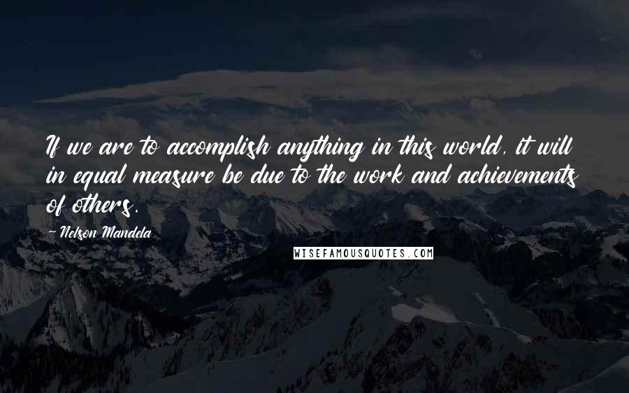 Nelson Mandela Quotes: If we are to accomplish anything in this world, it will in equal measure be due to the work and achievements of others.