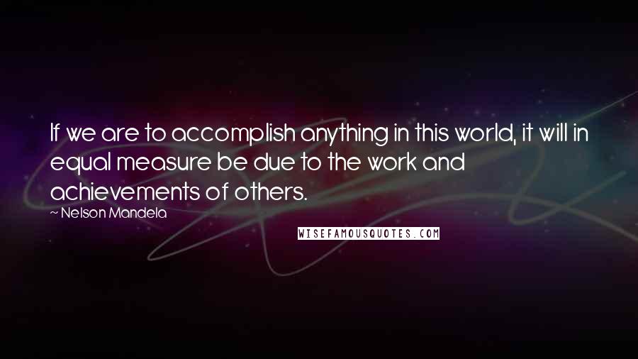 Nelson Mandela Quotes: If we are to accomplish anything in this world, it will in equal measure be due to the work and achievements of others.