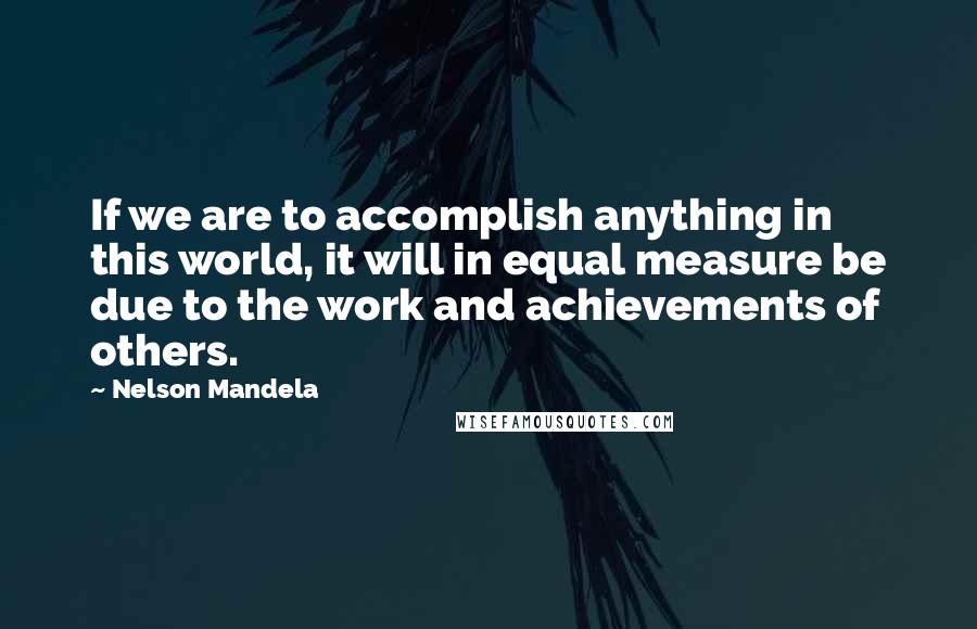 Nelson Mandela Quotes: If we are to accomplish anything in this world, it will in equal measure be due to the work and achievements of others.