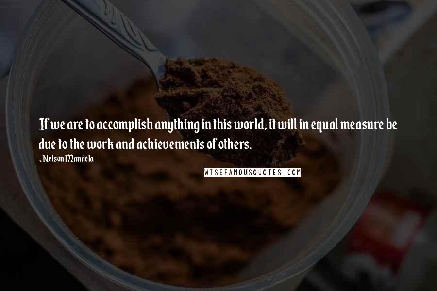 Nelson Mandela Quotes: If we are to accomplish anything in this world, it will in equal measure be due to the work and achievements of others.