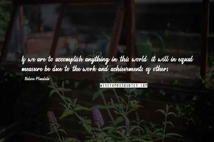Nelson Mandela Quotes: If we are to accomplish anything in this world, it will in equal measure be due to the work and achievements of others.