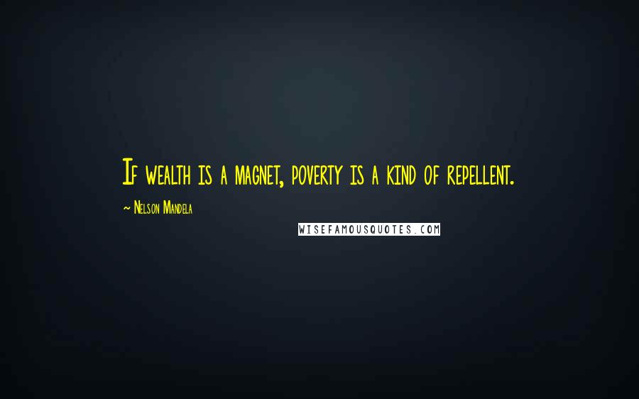 Nelson Mandela Quotes: If wealth is a magnet, poverty is a kind of repellent.